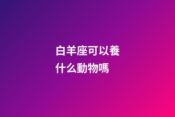 白羊座可以養什么動物嗎-第1張-星座運勢-玄機派
