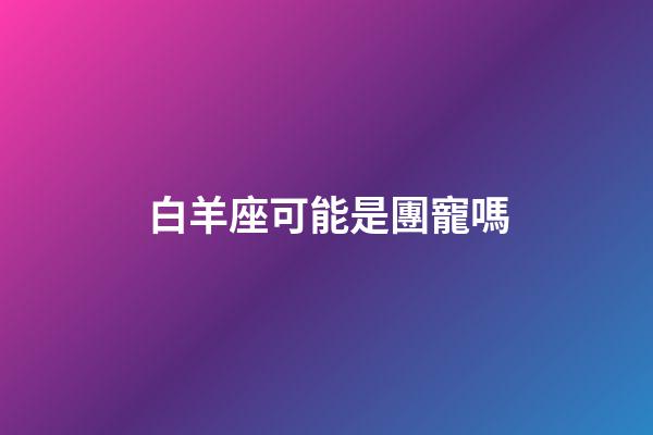 白羊座可能是團寵嗎-第1張-星座運勢-玄機派