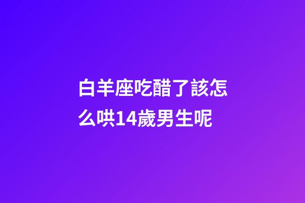 白羊座吃醋了該怎么哄14歲男生呢-第1張-星座運(yùn)勢(shì)-玄機(jī)派