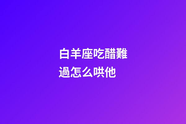 白羊座吃醋難過怎么哄他-第1張-星座運勢-玄機派