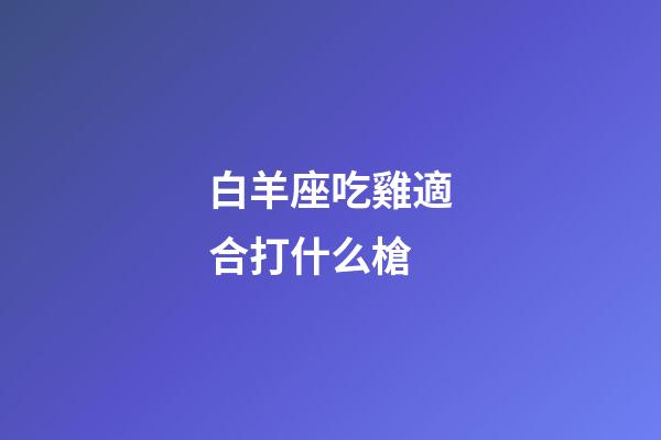 白羊座吃雞適合打什么槍-第1張-星座運勢-玄機派