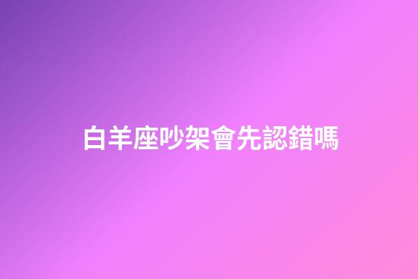 白羊座吵架會先認錯嗎-第1張-星座運勢-玄機派