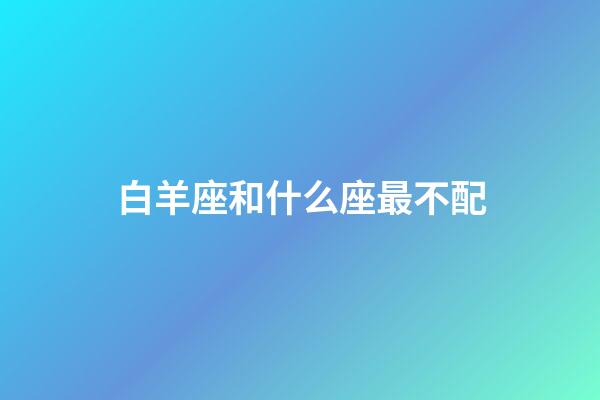 白羊座和什么座最不配（白羊座跟什么星座相克）-第1張-星座運勢-玄機派