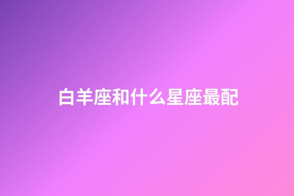 白羊座和什么星座最配（白羊座一見鐘情的星座）-第1張-星座運勢-玄機派