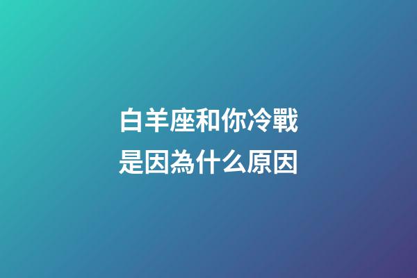 白羊座和你冷戰是因為什么原因-第1張-星座運勢-玄機派