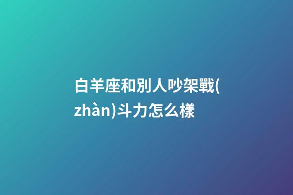 白羊座和別人吵架戰(zhàn)斗力怎么樣