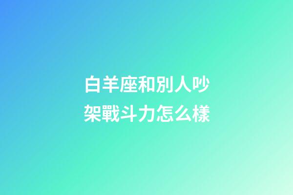 白羊座和別人吵架戰斗力怎么樣-第1張-星座運勢-玄機派