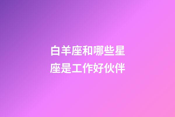 白羊座和哪些星座是工作好伙伴-第1張-星座運(yùn)勢(shì)-玄機(jī)派