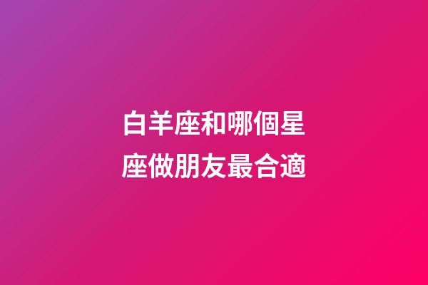 白羊座和哪個星座做朋友最合適-第1張-星座運勢-玄機派