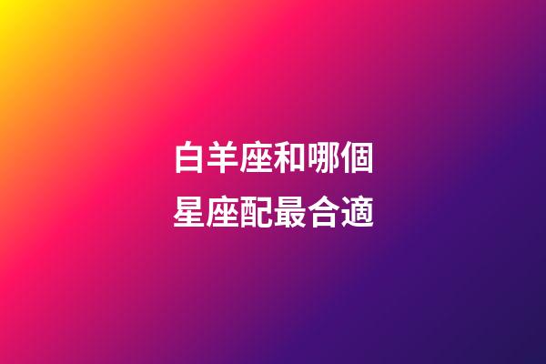 白羊座和哪個星座配最合適-第1張-星座運勢-玄機派