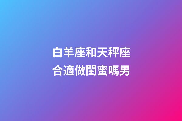 白羊座和天秤座合適做閨蜜嗎男-第1張-星座運勢-玄機派
