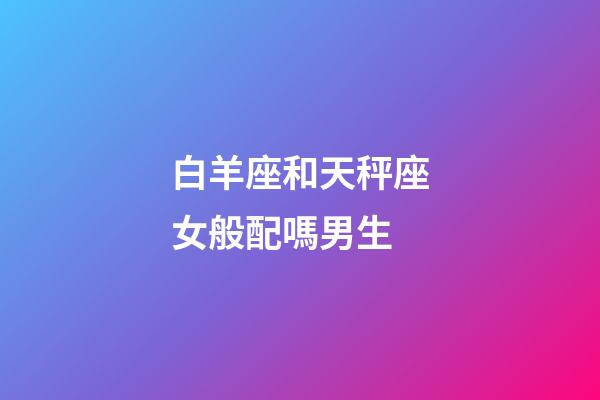 白羊座和天秤座女般配嗎男生-第1張-星座運勢-玄機派