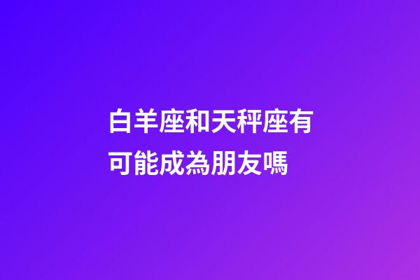 白羊座和天秤座有可能成為朋友嗎-第1張-星座運勢-玄機派