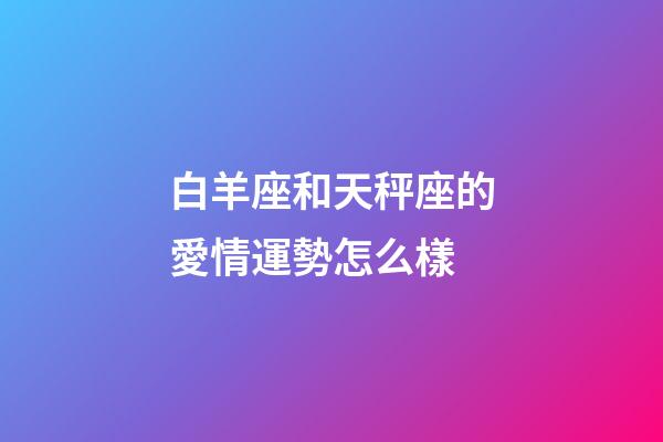 白羊座和天秤座的愛情運勢怎么樣-第1張-星座運勢-玄機派