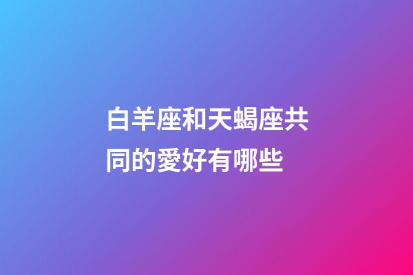 白羊座和天蝎座共同的愛好有哪些-第1張-星座運(yùn)勢-玄機(jī)派