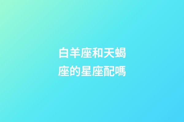 白羊座和天蝎座的星座配嗎-第1張-星座運勢-玄機派