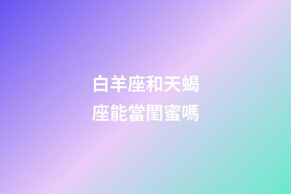 白羊座和天蝎座能當閨蜜嗎-第1張-星座運勢-玄機派