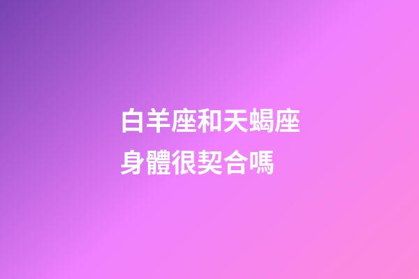 白羊座和天蝎座身體很契合嗎-第1張-星座運勢-玄機派
