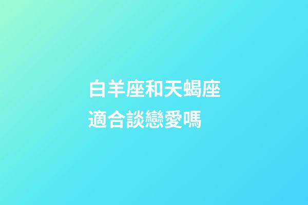 白羊座和天蝎座適合談戀愛嗎-第1張-星座運勢-玄機派