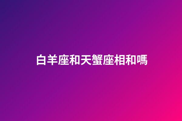 白羊座和天蟹座相和嗎-第1張-星座運勢-玄機派