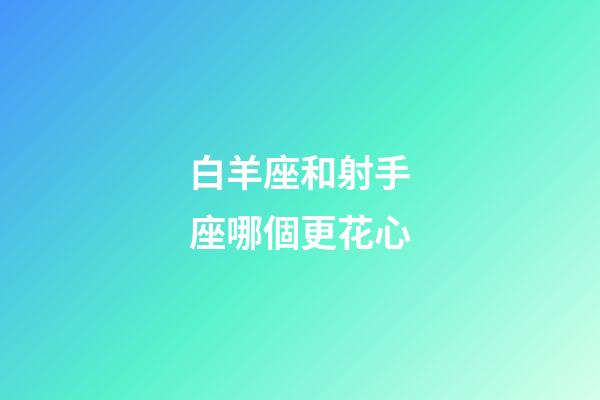 白羊座和射手座哪個更花心-第1張-星座運勢-玄機派