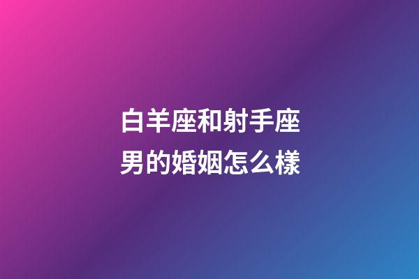 白羊座和射手座男的婚姻怎么樣-第1張-星座運勢-玄機派