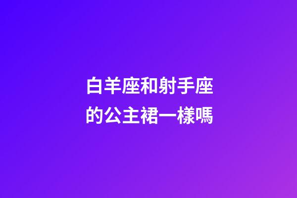 白羊座和射手座的公主裙一樣嗎-第1張-星座運勢-玄機派