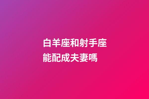白羊座和射手座能配成夫妻嗎-第1張-星座運勢-玄機派