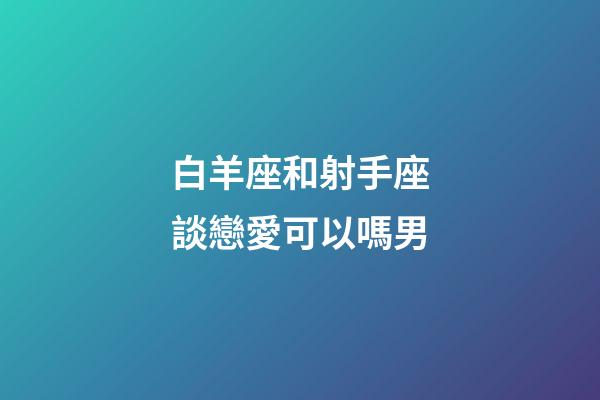 白羊座和射手座談戀愛可以嗎男-第1張-星座運勢-玄機派