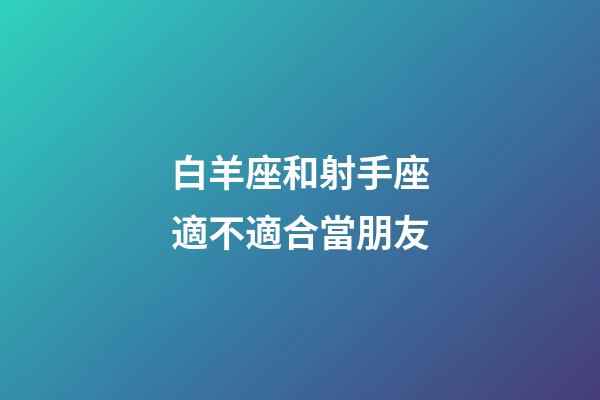 白羊座和射手座適不適合當朋友-第1張-星座運勢-玄機派