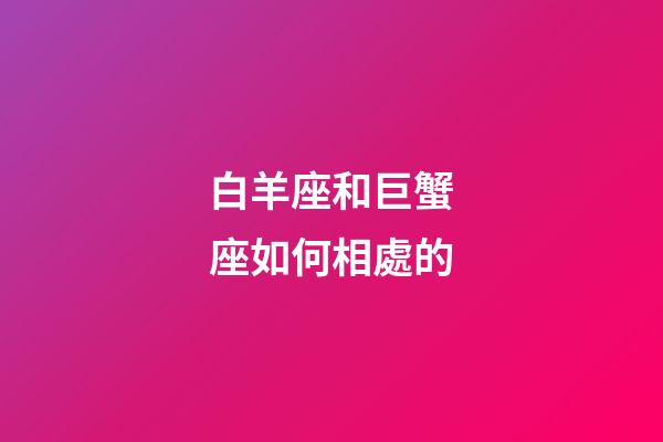 白羊座和巨蟹座如何相處的-第1張-星座運勢-玄機派