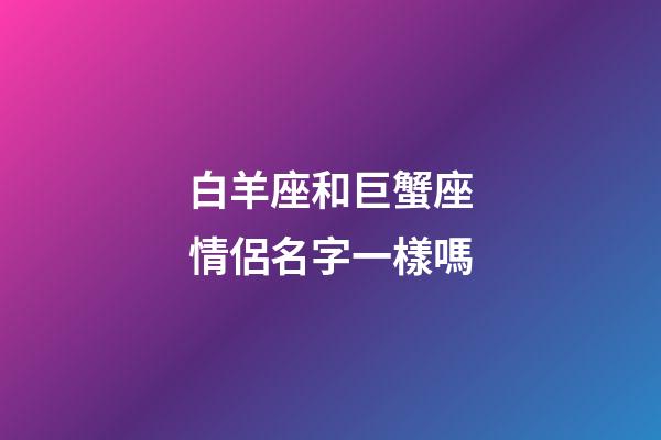 白羊座和巨蟹座情侶名字一樣嗎-第1張-星座運勢-玄機派