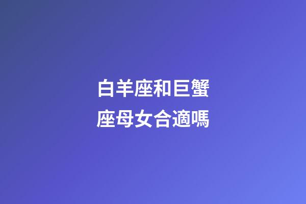 白羊座和巨蟹座母女合適嗎-第1張-星座運(yùn)勢-玄機(jī)派