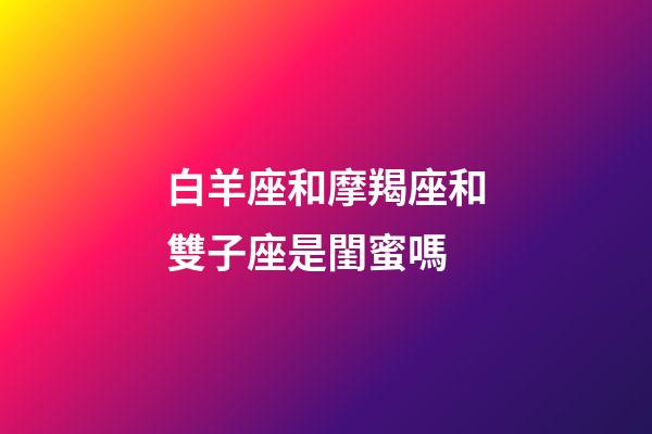 白羊座和摩羯座和雙子座是閨蜜嗎-第1張-星座運(yùn)勢(shì)-玄機(jī)派