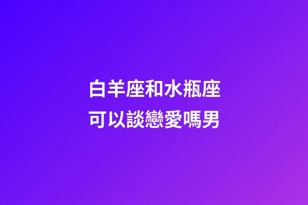 白羊座和水瓶座可以談戀愛嗎男-第1張-星座運勢-玄機派