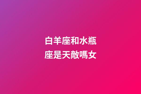 白羊座和水瓶座是天敵嗎女-第1張-星座運勢-玄機派
