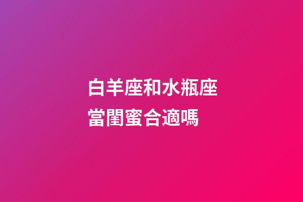 白羊座和水瓶座當閨蜜合適嗎-第1張-星座運勢-玄機派
