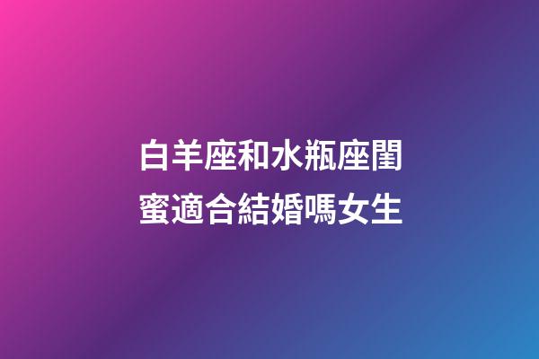 白羊座和水瓶座閨蜜適合結婚嗎女生-第1張-星座運勢-玄機派