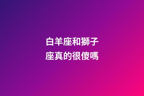 白羊座和獅子座真的很傻嗎-第1張-星座運勢-玄機派