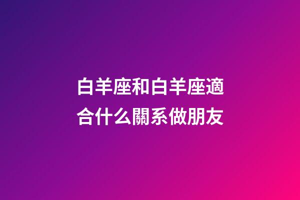 白羊座和白羊座適合什么關系做朋友-第1張-星座運勢-玄機派