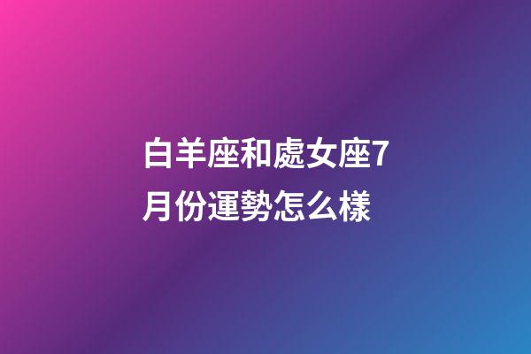 白羊座和處女座7月份運勢怎么樣-第1張-星座運勢-玄機派