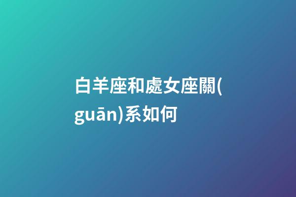 白羊座和處女座關(guān)系如何-第1張-星座運(yùn)勢(shì)-玄機(jī)派
