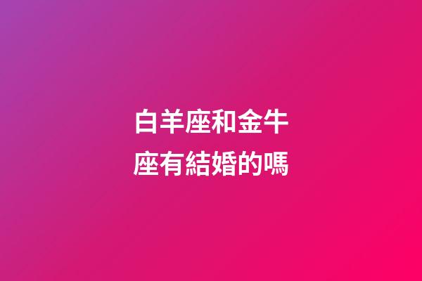 白羊座和金牛座有結婚的嗎-第1張-星座運勢-玄機派