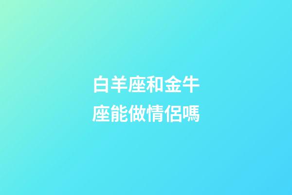 白羊座和金牛座能做情侶嗎-第1張-星座運勢-玄機派