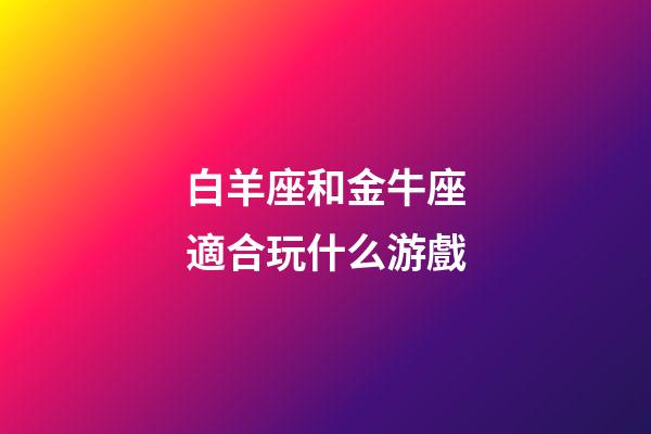 白羊座和金牛座適合玩什么游戲-第1張-星座運勢-玄機派