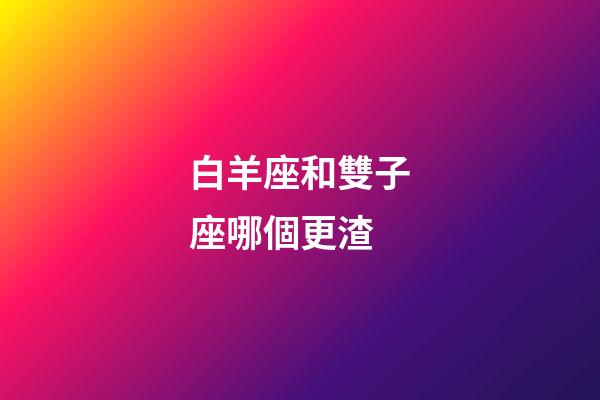 白羊座和雙子座哪個更渣-第1張-星座運勢-玄機派
