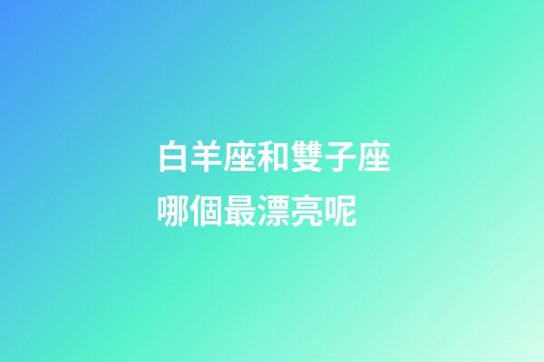 白羊座和雙子座哪個最漂亮呢-第1張-星座運(yùn)勢-玄機(jī)派