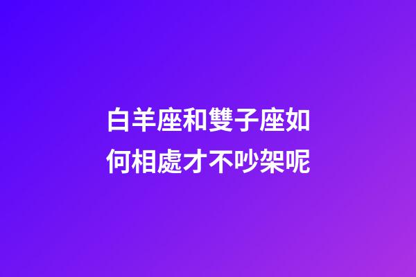 白羊座和雙子座如何相處才不吵架呢-第1張-星座運勢-玄機派