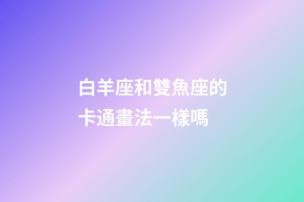 白羊座和雙魚座的卡通畫法一樣嗎