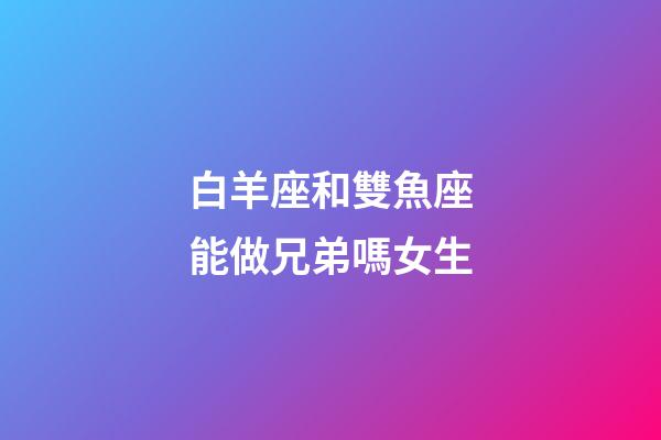 白羊座和雙魚座能做兄弟嗎女生-第1張-星座運勢-玄機派